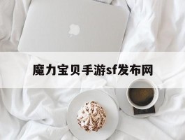 魔力宝贝手游sf发布网(魔力宝贝手游sf发布网在哪)