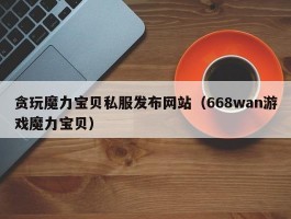 贪玩魔力宝物私服发布网站（668wan游戏魔力宝物）