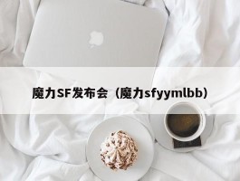 魔力SF发布会（魔力sfyymlbb）