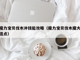 魔力宝贝伐木冲技能攻略（魔力宝贝伐木魔大混点）