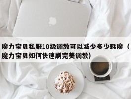 魔力宝物私服10级调教能够削减几耗魔（魔力宝物若何快速刷完美调教）