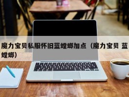 魔力宝物私服怀旧蓝螳螂加点（魔力宝物 蓝螳螂）