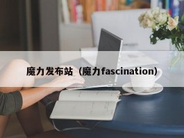 魔力发布站（魔力fascination）