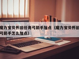 魔力宝贝怀旧任务弓箭手加点（魔力宝贝怀旧弓箭手怎么加点）