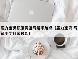 魔力宝物私服网游弓箭手加点（魔力宝物 弓箭手学什么技能）