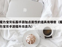 魔力宝物私服手游加点属性的道具有哪些（魔力宝物手游提拔攻击力）