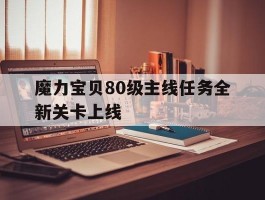 关于魔力宝贝80级主线任务全新关卡上线的信息