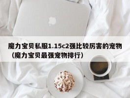 魔力宝物私服1.15c2强比力凶猛的宠物（魔力宝物最强宠物排行）