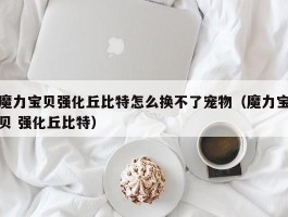 魔力宝贝强化丘比特怎么换不了宠物（魔力宝贝 强化丘比特）