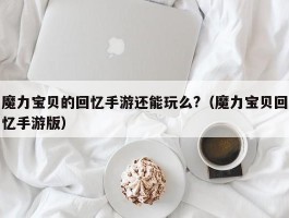 魔力宝贝的回忆手游还能玩么?（魔力宝贝回忆手游版）