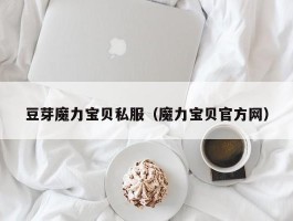 豆芽魔力宝物私服（魔力宝物官方网）