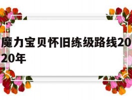 魔力宝贝怀旧练级路线2020年(魔力宝贝怀旧练级路线2020年11月)