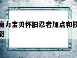 魔力宝贝怀旧忍者加点和技能(魔力宝贝怀旧忍者加点和技能一样吗)