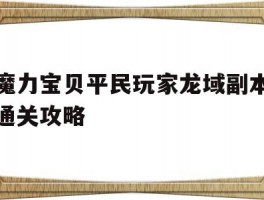 魔力宝贝平民玩家龙域副本通关攻略(魔力宝贝平民玩家龙域副本通关攻略大全)