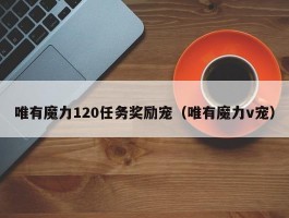 唯有魔力120使命奖励宠（唯有魔力v宠）