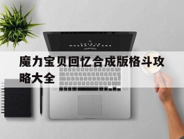 魔力宝贝回忆合成版格斗攻略大全(魔力宝贝回忆合成版格斗攻略大全最新)