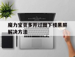 魔力宝贝多开过图下楼黑屏解决方法的简单介绍