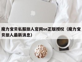 魔力宝物私服旅人官网se正版受权（魔力宝物旅人最新动静）