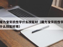 魔力宝贝抗性学什么技能好（魔力宝贝抗性学什么技能好用）