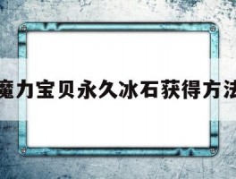 魔力宝贝永久冰石获得方法(魔力宝贝永久冰石获得方法大全)