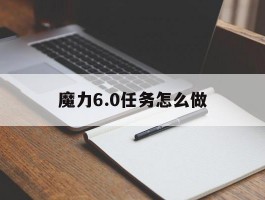 魔力6.0任务怎么做(魔力60任务怎么做视频)