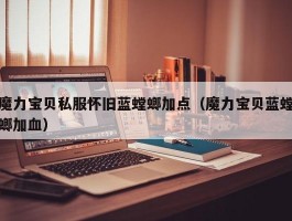 魔力宝物私服怀旧蓝螳螂加点（魔力宝物蓝螳螂加血）