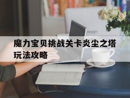 魔力宝贝挑战关卡炎尘之塔玩法攻略(魔力宝贝挑战关卡炎尘之塔玩法攻略大全)