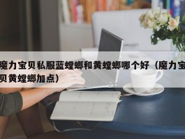 魔力宝物私服蓝螳螂和黄螳螂哪个好（魔力宝物黄螳螂加点）