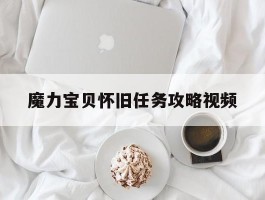 魔力宝贝怀旧任务攻略视频(魔力宝贝怀旧什么任务值得刷)