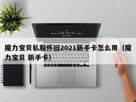 魔力宝物私服怀旧2021新手卡怎么用（魔力宝物 新手卡）