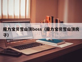 魔力宝物雪山顶boss（魔力宝物雪山顶房子）