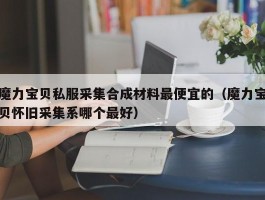 魔力宝物私服收罗合成质料更便宜的（魔力宝物怀旧收罗系哪个更好）