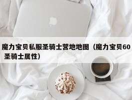 魔力宝物私服圣骑士营地地图（魔力宝物60 圣骑士属性）