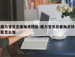 魔力宝物忍者加点技能-魔力宝物忍者加点技能怎么加