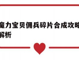 魔力宝贝佣兵碎片合成攻略解析(魔力宝贝佣兵碎片合成攻略解析大全)