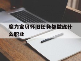 魔力宝贝怀旧任务都做练什么职业(魔力宝贝怀旧任务都做练什么职业好)