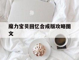 魔力宝贝回忆合成版攻略图文(魔力宝贝回忆之魔力宝贝觉醒)