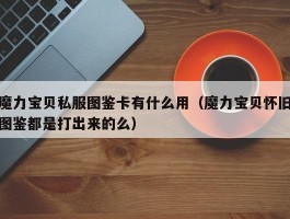 魔力宝贝私服图鉴卡有什么用（魔力宝贝怀旧图鉴都是打出来的么）