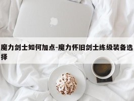 魔力剑士若何加点-魔力怀旧剑士练级配备选择