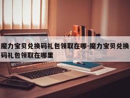 魔力宝物兑换码礼包领取在哪-魔力宝物兑换码礼包领取在哪里