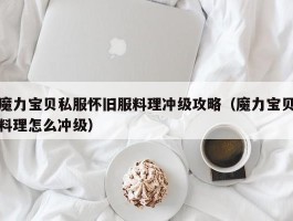 魔力宝物私服怀旧服料理冲级攻略（魔力宝物料理怎么冲级）