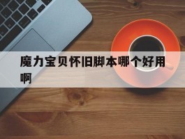 魔力宝贝怀旧脚本哪个好用啊(魔力宝贝怀旧脚本哪个好用啊知乎)