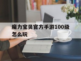 魔力宝贝官方手游100级怎么玩(魔力宝贝官方手游100级怎么玩的)