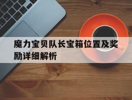 魔力宝贝队长宝箱位置及奖励详细解析(魔力宝贝队长宝箱位置及奖励详细解析图)